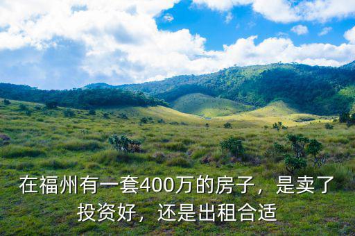 在福州有一套400萬(wàn)的房子，是賣(mài)了投資好，還是出租合適