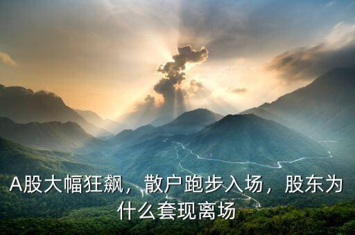 A股大幅狂飆，散戶跑步入場，股東為什么套現(xiàn)離場