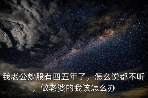 我老公炒股有四五年了，怎么說都不聽，做老婆的我該怎么辦