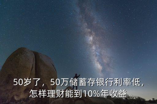 50歲了，50萬儲蓄存銀行利率低，怎樣理財能到10%年收益