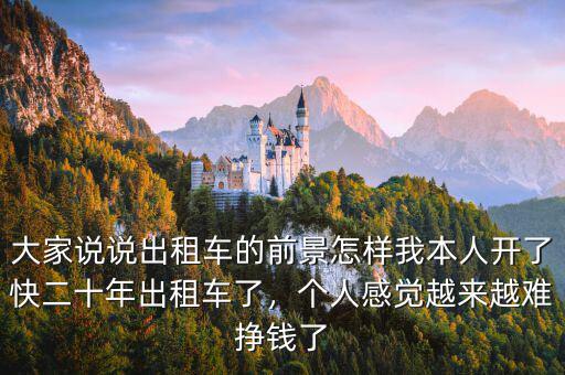 大家說(shuō)說(shuō)出租車(chē)的前景怎樣我本人開(kāi)了快二十年出租車(chē)了，個(gè)人感覺(jué)越來(lái)越難掙錢(qián)了