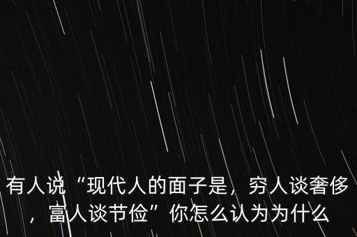 有人說“現(xiàn)代人的面子是，窮人談奢侈，富人談節(jié)儉”你怎么認(rèn)為為什么
