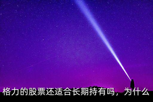 格力的股票還適合長(zhǎng)期持有嗎，為什么