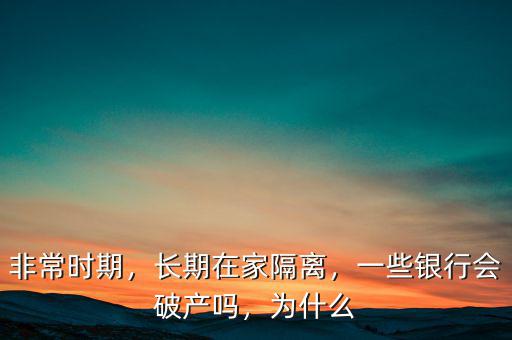 非常時期，長期在家隔離，一些銀行會破產(chǎn)嗎，為什么