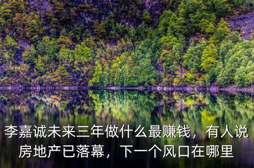 李嘉誠(chéng)未來(lái)三年做什么最賺錢，有人說(shuō)房地產(chǎn)已落幕，下一個(gè)風(fēng)口在哪里