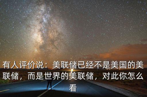 有人評價說：美聯(lián)儲已經(jīng)不是美國的美聯(lián)儲，而是世界的美聯(lián)儲，對此你怎么看