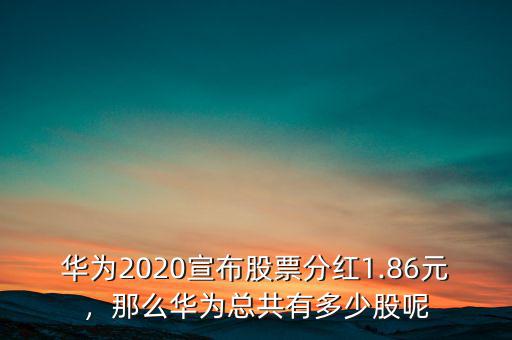華為2020宣布股票分紅1.86元，那么華為總共有多少股呢