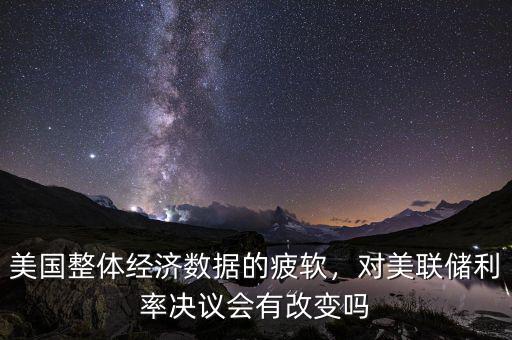 美國整體經(jīng)濟數(shù)據(jù)的疲軟，對美聯(lián)儲利率決議會有改變嗎