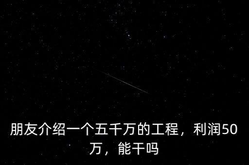 朋友介紹一個五千萬的工程，利潤50萬，能干嗎