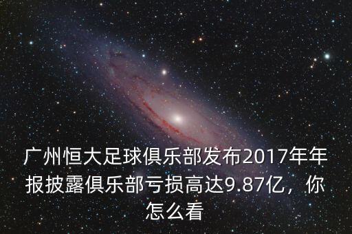 廣州恒大足球俱樂部發(fā)布2017年年報披露俱樂部虧損高達9.87億，你怎么看