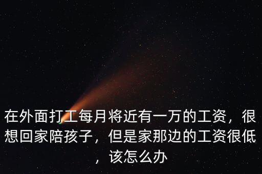 在外面打工每月將近有一萬(wàn)的工資，很想回家陪孩子，但是家那邊的工資很低，該怎么辦