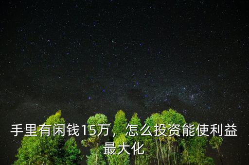 手里有閑錢15萬，怎么投資能使利益最大化
