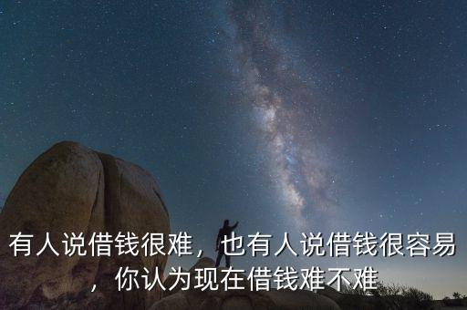 有人說借錢很難，也有人說借錢很容易，你認(rèn)為現(xiàn)在借錢難不難