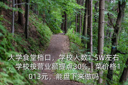 大學食堂檔口，學校人數(shù)1.5W左右，學校按營業(yè)額提點30%，菜價格1013元，能盤下來做嗎
