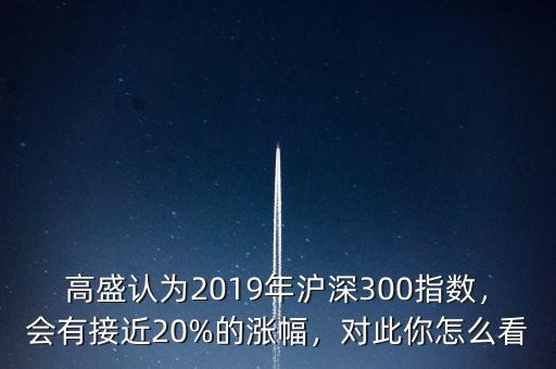 高盛認(rèn)為2019年滬深300指數(shù)，會有接近20%的漲幅，對此你怎么看