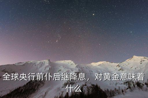 全球央行前仆后繼降息，對(duì)黃金意味著什么