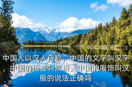 中國人以漢人自稱，中國的文字叫漢字，中國的語言叫漢語，中國的服飾叫漢服的說法正確嗎