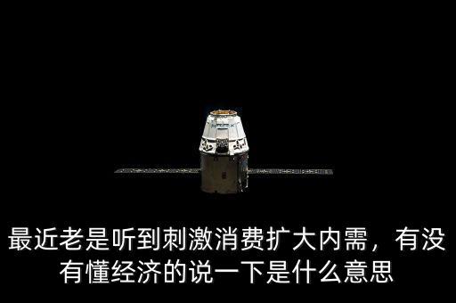 最近老是聽到刺激消費擴(kuò)大內(nèi)需，有沒有懂經(jīng)濟(jì)的說一下是什么意思