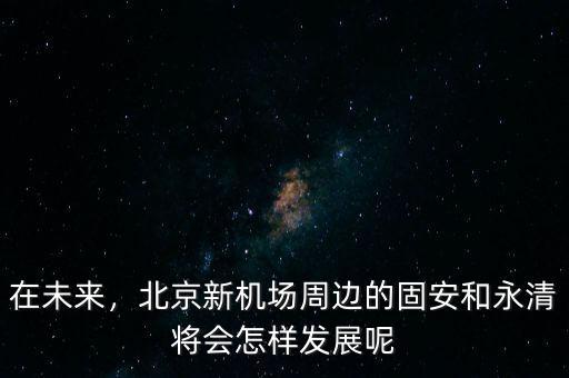 在未來(lái)，北京新機(jī)場(chǎng)周邊的固安和永清將會(huì)怎樣發(fā)展呢