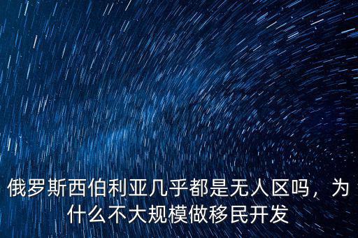 俄羅斯西伯利亞幾乎都是無人區(qū)嗎，為什么不大規(guī)模做移民開發(fā)