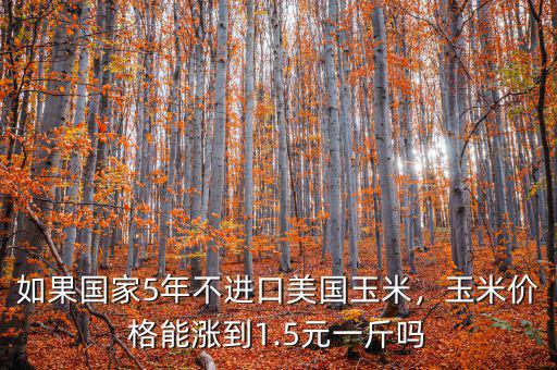 如果國(guó)家5年不進(jìn)口美國(guó)玉米，玉米價(jià)格能漲到1.5元一斤嗎