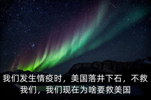 我們發(fā)生情疫時(shí)，美國(guó)落井下石，不救我們，我們現(xiàn)在為啥要救美國(guó)