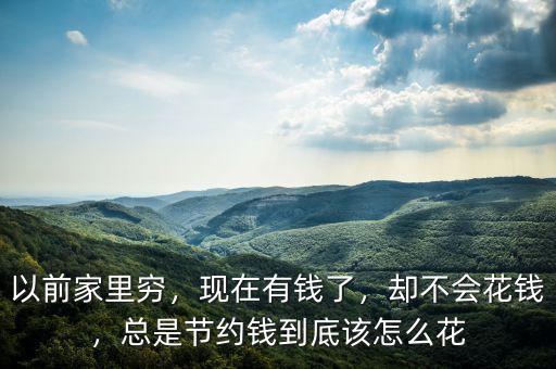 以前家里窮，現(xiàn)在有錢了，卻不會(huì)花錢，總是節(jié)約錢到底該怎么花