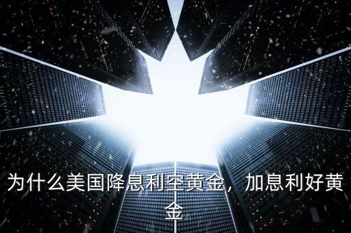 為什么美國降息利空黃金，加息利好黃金