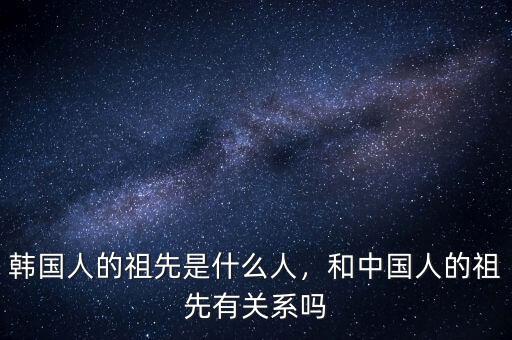 韓國人的祖先是什么人，和中國人的祖先有關(guān)系嗎