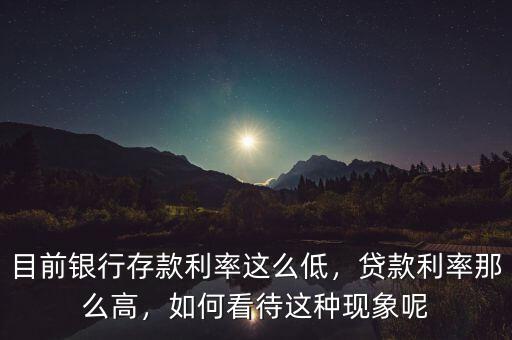 目前銀行存款利率這么低，貸款利率那么高，如何看待這種現(xiàn)象呢