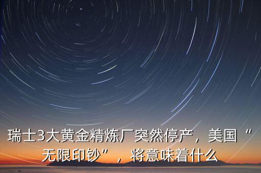 瑞士3大黃金精煉廠突然停產，美國“無限印鈔”，將意味著什么