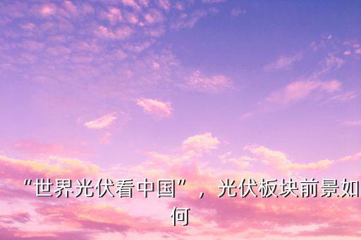 “世界光伏看中國(guó)”，光伏板塊前景如何