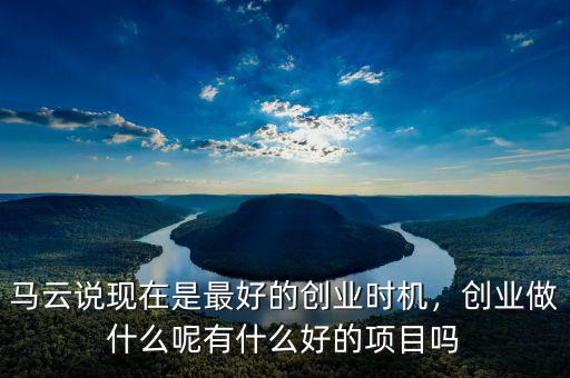 馬云說(shuō)現(xiàn)在是最好的創(chuàng)業(yè)時(shí)機(jī)，創(chuàng)業(yè)做什么呢有什么好的項(xiàng)目嗎