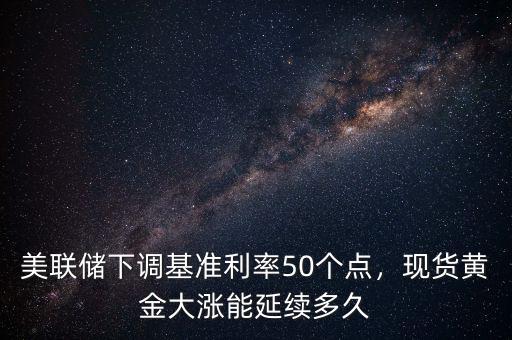 美聯(lián)儲下調(diào)基準利率50個點，現(xiàn)貨黃金大漲能延續(xù)多久