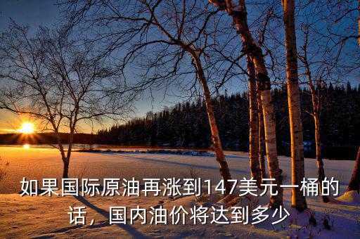 如果國際原油再漲到147美元一桶的話，國內(nèi)油價將達到多少