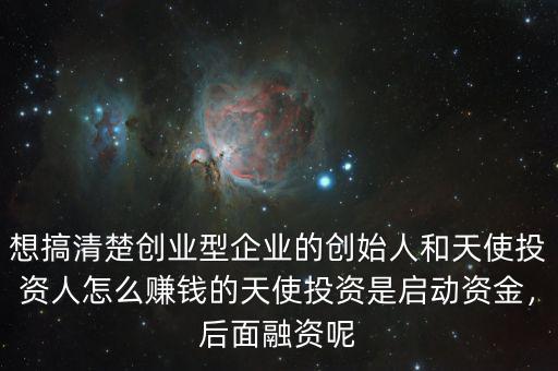 想搞清楚創(chuàng)業(yè)型企業(yè)的創(chuàng)始人和天使投資人怎么賺錢的天使投資是啟動資金，后面融資呢