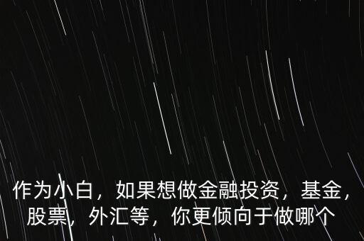 作為小白，如果想做金融投資，基金，股票，外匯等，你更傾向于做哪個