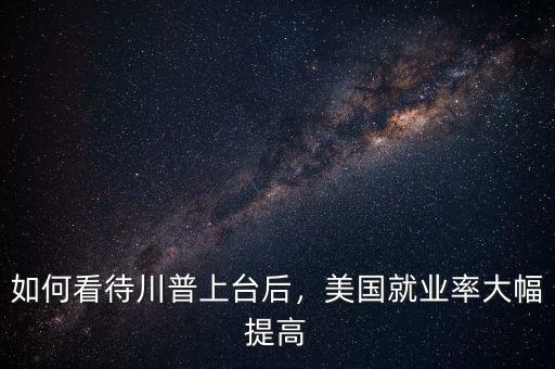 如何看待川普上臺后，美國就業(yè)率大幅提高