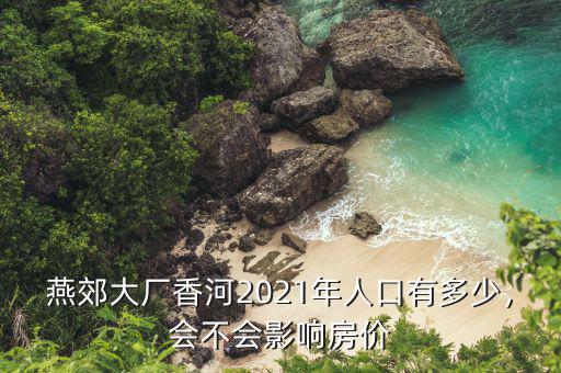 燕郊大廠香河2021年人口有多少，會不會影響房價