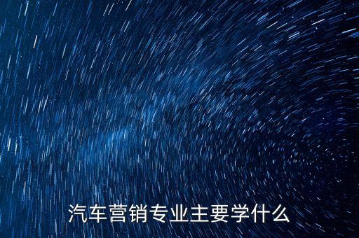 汽車營(yíng)銷專業(yè)主要學(xué)什么