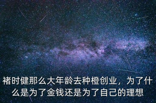 褚時健那么大年齡去種橙創(chuàng)業(yè)，為了什么是為了金錢還是為了自己的理想