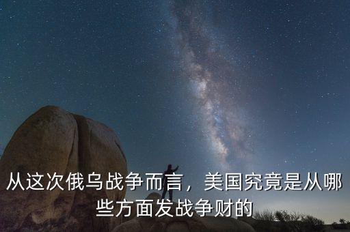 從這次俄烏戰(zhàn)爭(zhēng)而言，美國(guó)究竟是從哪些方面發(fā)戰(zhàn)爭(zhēng)財(cái)?shù)? class=
