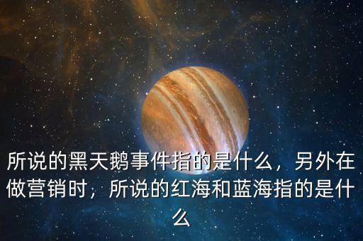 所說的黑天鵝事件指的是什么，另外在做營銷時(shí)，所說的紅海和藍(lán)海指的是什么