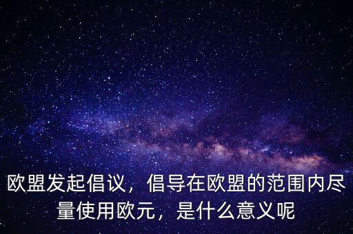 歐盟發(fā)起倡議，倡導(dǎo)在歐盟的范圍內(nèi)盡量使用歐元，是什么意義呢