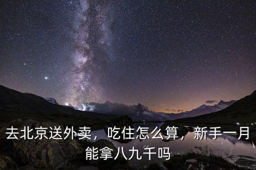 去北京送外賣，吃住怎么算，新手一月能拿八九千嗎
