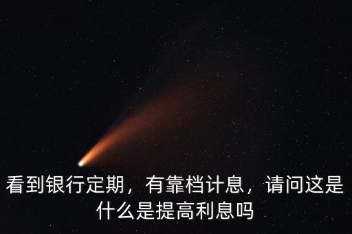 看到銀行定期，有靠檔計息，請問這是什么是提高利息嗎