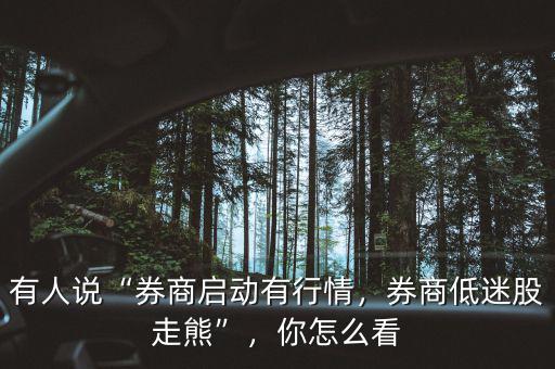 有人說(shuō)“券商啟動(dòng)有行情，券商低迷股走熊”，你怎么看