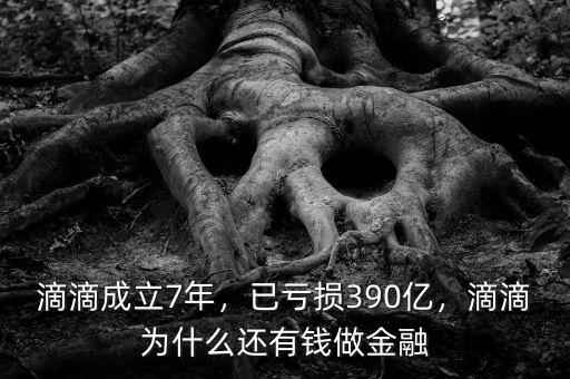 滴滴成立7年，已虧損390億，滴滴為什么還有錢做金融