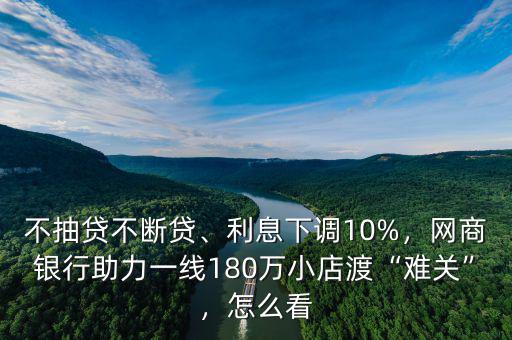 不抽貸不斷貸、利息下調(diào)10%，網(wǎng)商銀行助力一線180萬小店渡“難關(guān)”，怎么看
