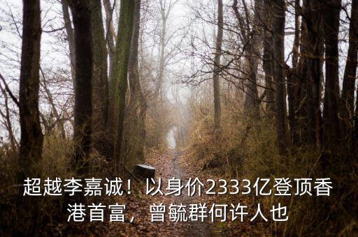 超越李嘉誠(chéng)！以身價(jià)2333億登頂香港首富，曾毓群何許人也
